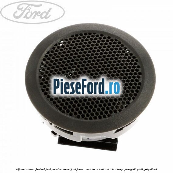 Difuzor tweeter Ford original premium sound Ford Focus C-Max 2003-2007 2.0 TDCi 136 cp Difuzor tweeter Ford original premium sound Ford Focus C-Max 2003-2007 2.0 TDCi 136 cp G6DA, G6DB, G6DD, G6DG diesel