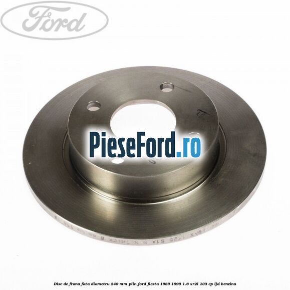Disc de frana fata diametru 240 mm plin Ford Fiesta 1989-1996 1.6 XR2i 103 cp LJD benzina