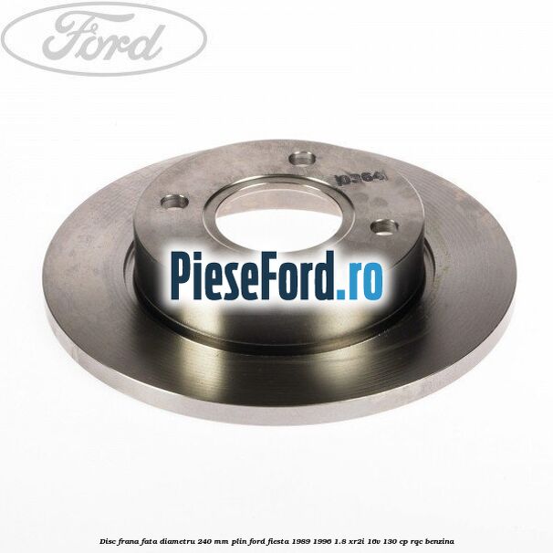 Disc frana fata diametru 240 mm plin Ford Fiesta 1989-1996 1.8 XR2i 16V 130 cp RQC benzina