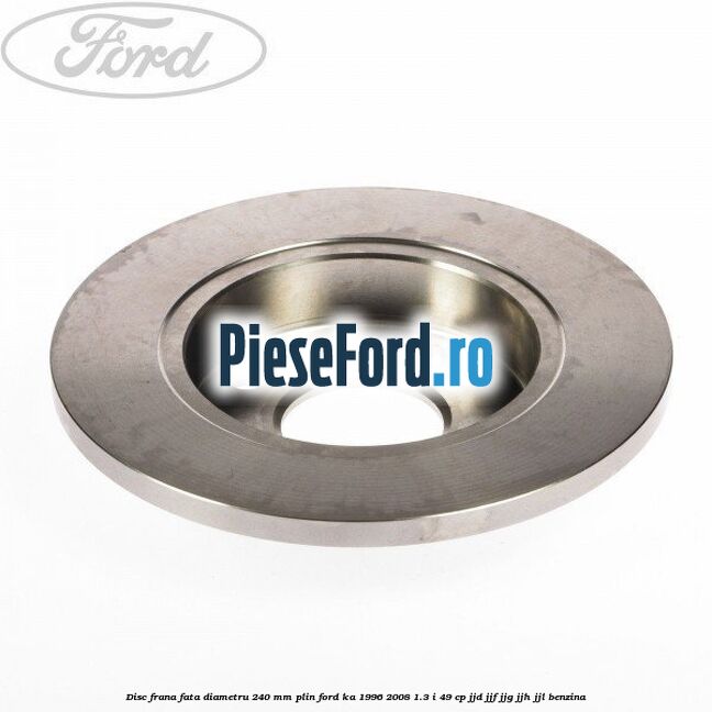 Disc frana fata diametru 240 mm plin Ford Ka 1996-2008 1.3 i 49 cp JJD, JJF, JJG, JJH, JJL benzina