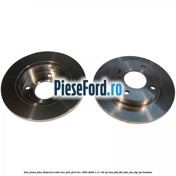 Disc frana fata diametru 240 mm plin Ford Ka 1996-2008 1.3 i 60 cp BAA, J4D, J4K, J4M, J4N, J4P, J4S benzina