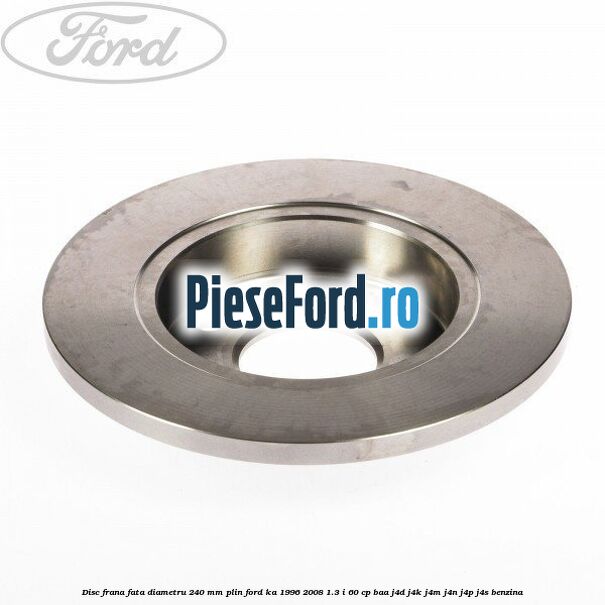 Disc frana fata diametru 240 mm plin Ford Ka 1996-2008 1.3 i 60 cp BAA, J4D, J4K, J4M, J4N, J4P, J4S benzina