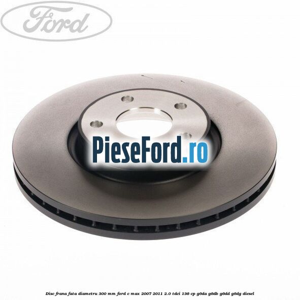 Disc frana fata diametru 300 mm Ford C-Max 2007-2011 2.0 TDCi 136 cp G6DA, G6DB, G6DD, G6DG diesel