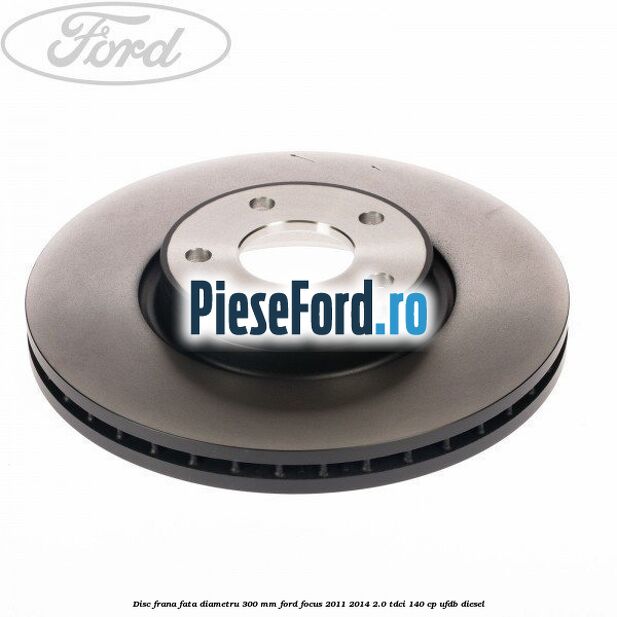 Disc frana fata diametru 300 mm Ford Focus 2011-2014 2.0 TDCi 140 cp UFDB diesel