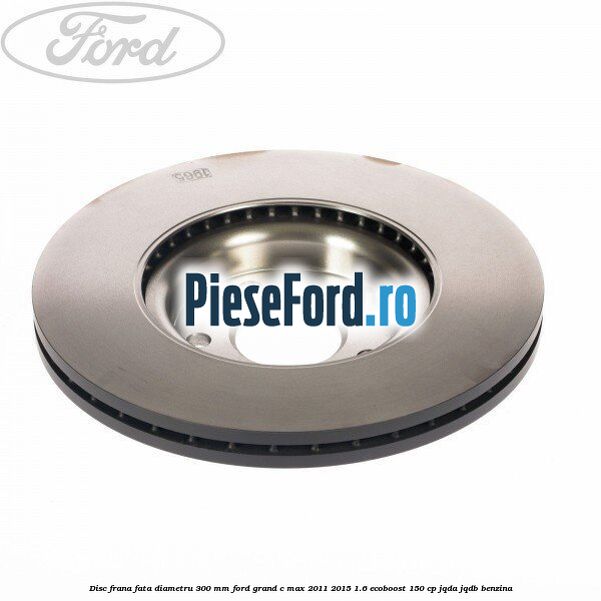 Disc frana fata diametru 300 mm Ford Grand C-Max 2011-2015 1.6 EcoBoost 150 cp JQDA, JQDB benzina