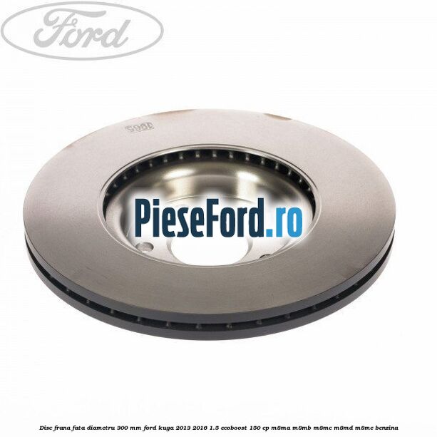 Disc frana fata diametru 300 mm Ford Kuga 2013-2016 1.5 EcoBoost 150 cp Disc frana fata diametru 300 mm Ford Kuga 2013-2016 1.5 EcoBoost 150 cp M8MA, M8MB, M8MC, M8MD, M8ME benzina