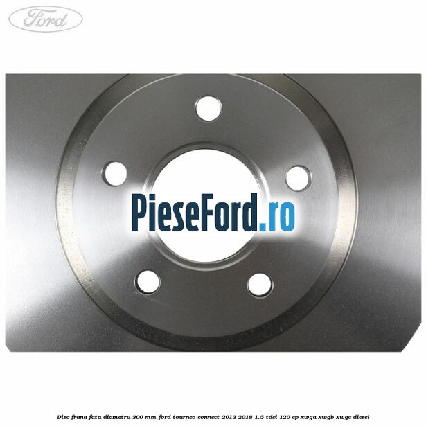 Disc frana fata diametru 300 mm Ford Tourneo Connect 2013-2018 1.5 TDCi 120 cp XWGA, XWGB, XWGC diesel