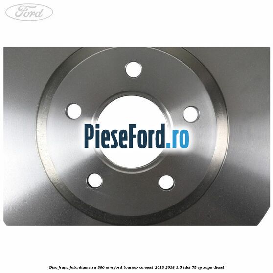 Disc frana fata diametru 300 mm Ford Tourneo Connect 2013-2018 1.5 TDCi 75 cp XUGA diesel