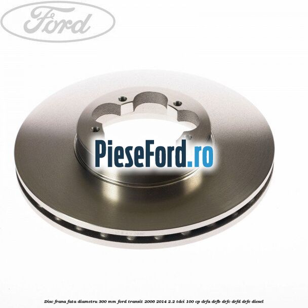 Disc frana fata diametru 300 mm Ford Transit 2006-2014 2.2 TDCi 100 cp DRFA, DRFB, DRFC, DRFD, DRFE diesel