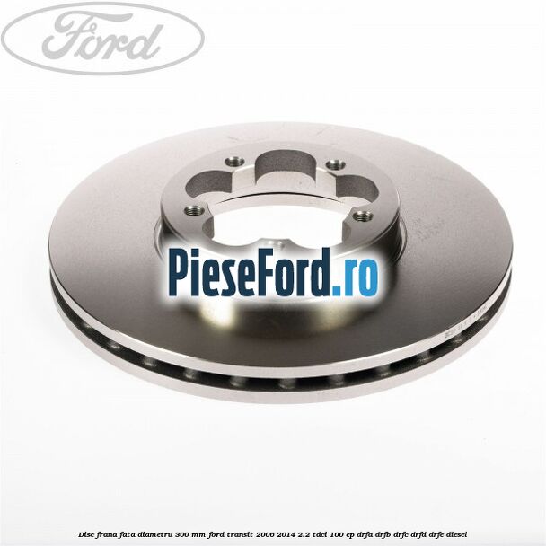 Disc frana fata diametru 300 mm Ford Transit 2006-2014 2.2 TDCi 100 cp DRFA, DRFB, DRFC, DRFD, DRFE diesel