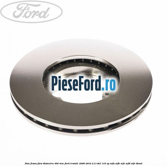 Disc frana fata diametru 300 mm Ford Transit 2006-2014 2.2 TDCi 115 cp SRFA, SRFB, SRFC, SRFD, SRFE diesel