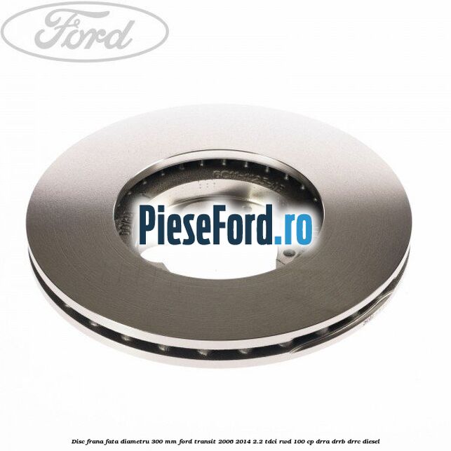 Disc frana fata diametru 300 mm Ford Transit 2006-2014 2.2 TDCi RWD 100 cp DRRA, DRRB, DRRC diesel