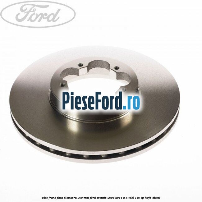 Disc frana fata diametru 300 mm Ford Transit 2006-2014 2.4 TDCi 140 cp Disc frana fata diametru 300 mm Ford Transit 2006-2014 2.4 TDCi 140 cp H9FB diesel