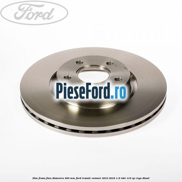 Disc frana fata diametru 300 mm Ford Transit Connect 2013-2018 1.6 TDCi 115 cp T1GA diesel
