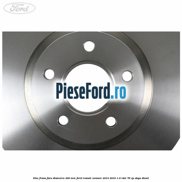 Disc frana fata diametru 300 mm Ford Transit Connect 2013-2018 1.6 TDCi 75 cp UBGA diesel