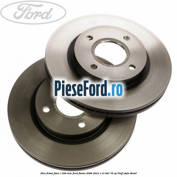 Disc frana fata R 258 mm Ford Fiesta 2008-2012 1.6 TDCi 75 cp HHJF, UBJA diesel