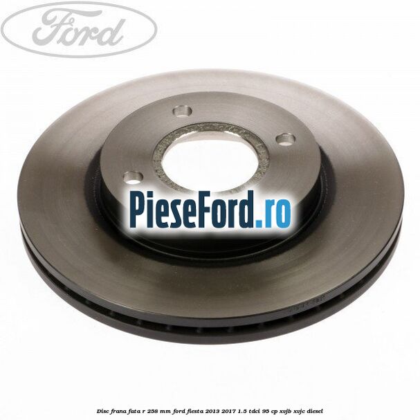 Disc frana fata R 258 mm Ford Fiesta 2013-2017 1.5 TDCi 95 cp XVJB, XVJC diesel