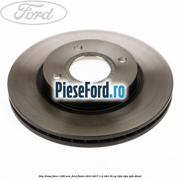 Disc frana fata R 258 mm Ford Fiesta 2013-2017 1.6 TDCi 95 cp T3JA, TZJA, TZJB diesel