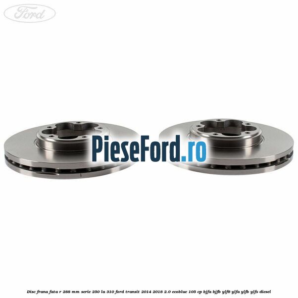 Disc frana fata R 288 MM serie 250 la 310 Ford Transit 2014-2018 2.0 EcoBlue 105 cp Disc frana fata R 288 MM serie 250 la 310 Ford Transit 2014-2018 2.0 EcoBlue 105 cp BJFA, BJFB, YLF6, YLFA, YLFB, YLFS diesel