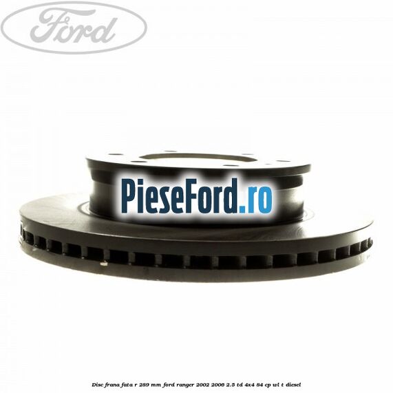 Disc frana fata R 289 mm Ford Ranger 2002-2006 2.5 TD 4x4 84 cp Disc frana fata R 289 mm Ford Ranger 2002-2006 2.5 TD 4x4 84 cp WL-T diesel