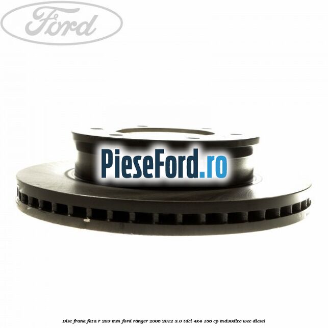 Disc frana fata R 289 mm Ford Ranger 2006-2012 3.0 TDCi 4x4 156 cp Disc frana fata R 289 mm Ford Ranger 2006-2012 3.0 TDCi 4x4 156 cp MD30DITC, WEC diesel