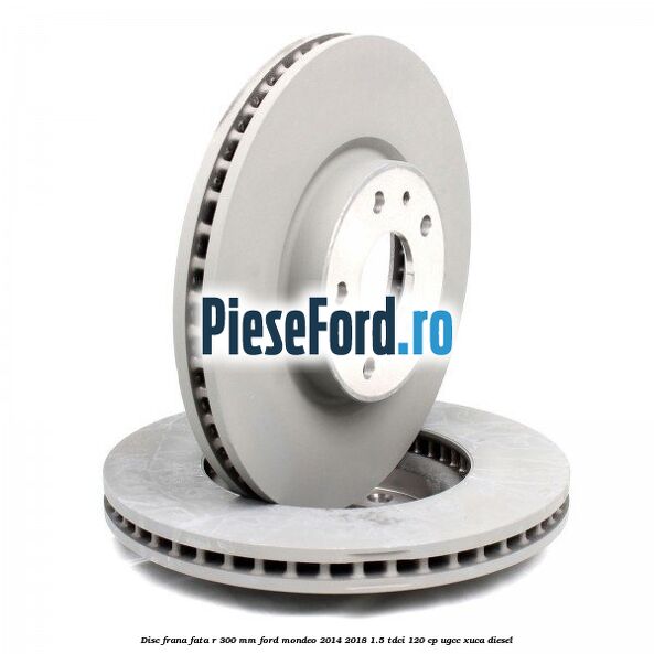 Disc frana fata R 300 mm Ford Mondeo 2014-2018 1.5 TDCi 120 cp UGCC, XUCA diesel