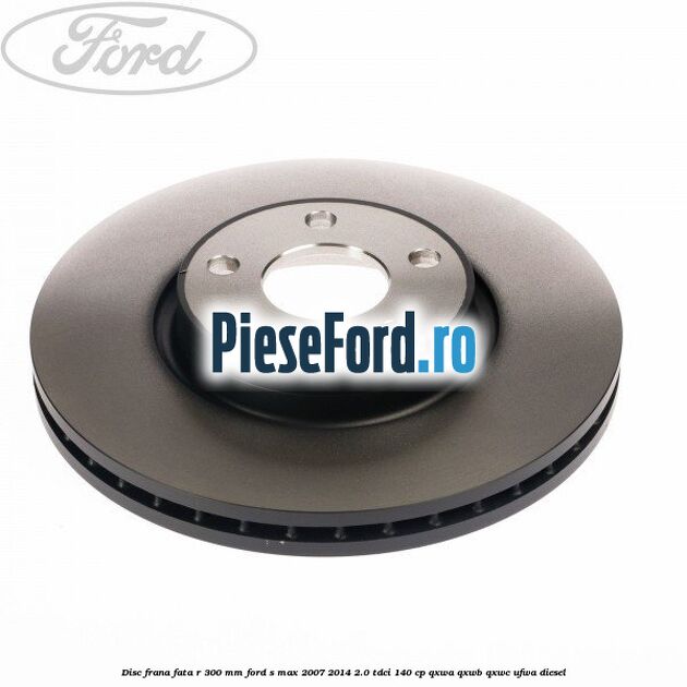 Disc frana fata R 300 MM Ford S-Max 2007-2014 2.0 TDCi 140 cp QXWA, QXWB, QXWC, UFWA diesel