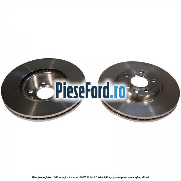 Disc frana fata R 300 MM Ford S-Max 2007-2014 2.0 TDCi 140 cp QXWA, QXWB, QXWC, UFWA diesel