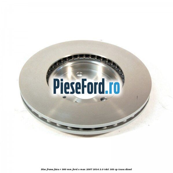Disc frana fata R 300 MM Ford S-Max 2007-2014 2.0 TDCi 163 cp TXWA diesel