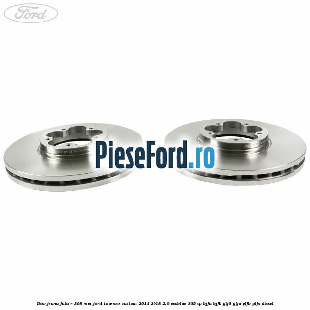 Disc frana fata R 308 mm Ford Tourneo Custom 2014-2018 2.0 EcoBlue 105 cp BJFA, BJFB, YLF6, YLFA, YLFB, YLFS diesel