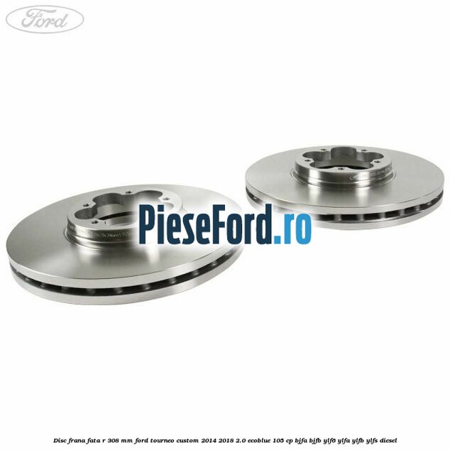 Disc frana fata R 308 mm Ford Tourneo Custom 2014-2018 2.0 EcoBlue 105 cp BJFA, BJFB, YLF6, YLFA, YLFB, YLFS diesel