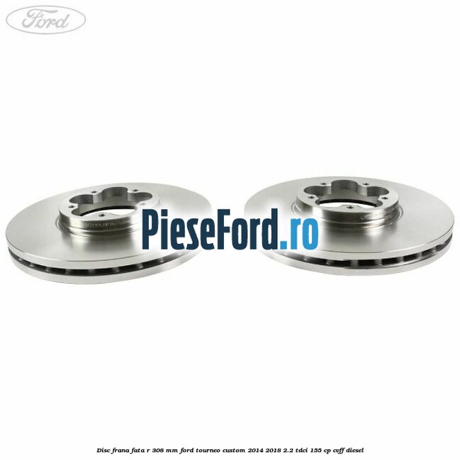 Disc frana fata R 308 mm Ford Tourneo Custom 2014-2018 2.2 TDCi 155 cp CVFF diesel
