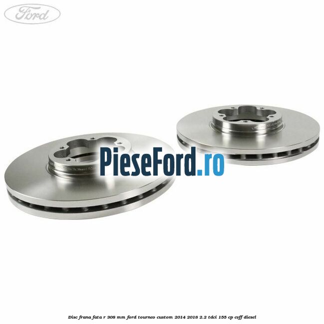 Disc frana fata R 308 mm Ford Tourneo Custom 2014-2018 2.2 TDCi 155 cp CVFF diesel