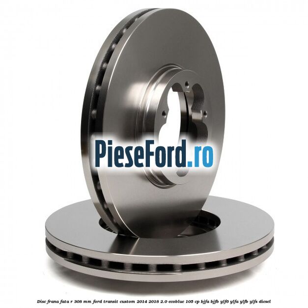 Disc frana fata R 308 mm Ford Transit Custom 2014-2018 2.0 EcoBlue 105 cp BJFA, BJFB, YLF6, YLFA, YLFB, YLFS diesel
