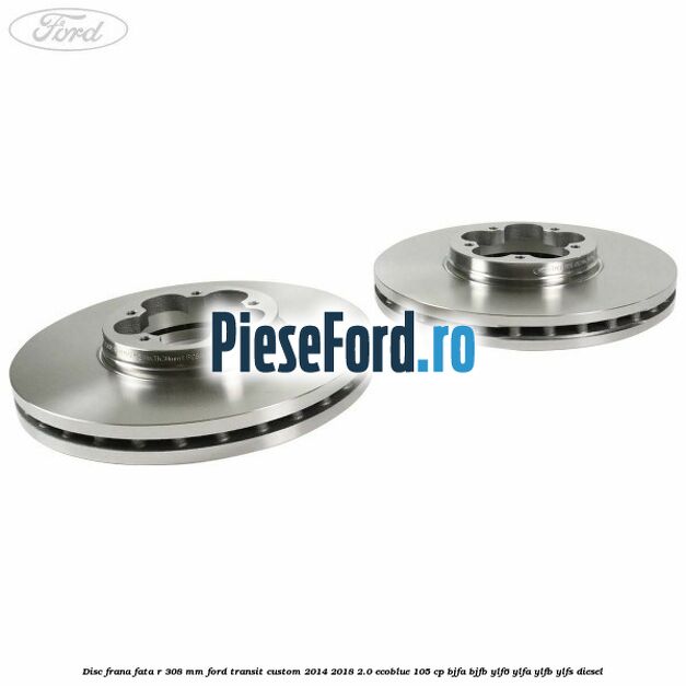 Disc frana fata R 308 mm Ford Transit Custom 2014-2018 2.0 EcoBlue 105 cp BJFA, BJFB, YLF6, YLFA, YLFB, YLFS diesel