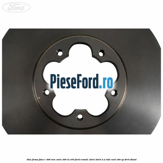 Disc frana fata R 308 MM serie 330 la 470 Ford Transit 2014-2018 2.2 TDCi RWD 100 cp DRR5 diesel