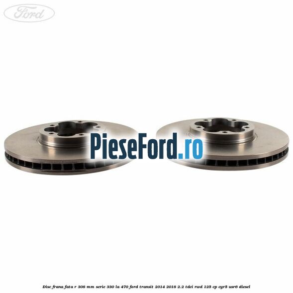 Disc frana fata R 308 MM serie 330 la 470 Ford Transit 2014-2018 2.2 TDCi RWD 125 cp CYR5, USR6 diesel