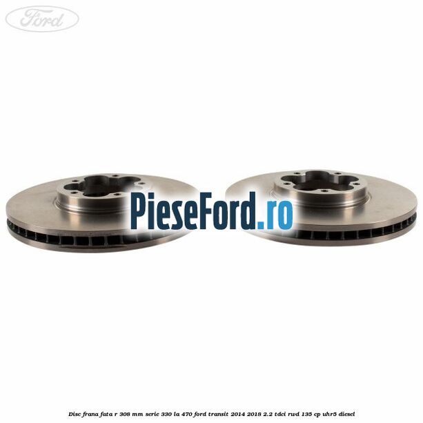 Disc frana fata R 308 MM serie 330 la 470 Ford Transit 2014-2018 2.2 TDCi RWD 135 cp Disc frana fata R 308 MM serie 330 la 470 Ford Transit 2014-2018 2.2 TDCi RWD 135 cp UHR5 diesel