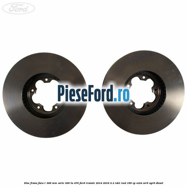Disc frana fata R 308 MM serie 330 la 470 Ford Transit 2014-2018 2.2 TDCi RWD 155 cp Disc frana fata R 308 MM serie 330 la 470 Ford Transit 2014-2018 2.2 TDCi RWD 155 cp CV24, CVR5, UYR6 diesel