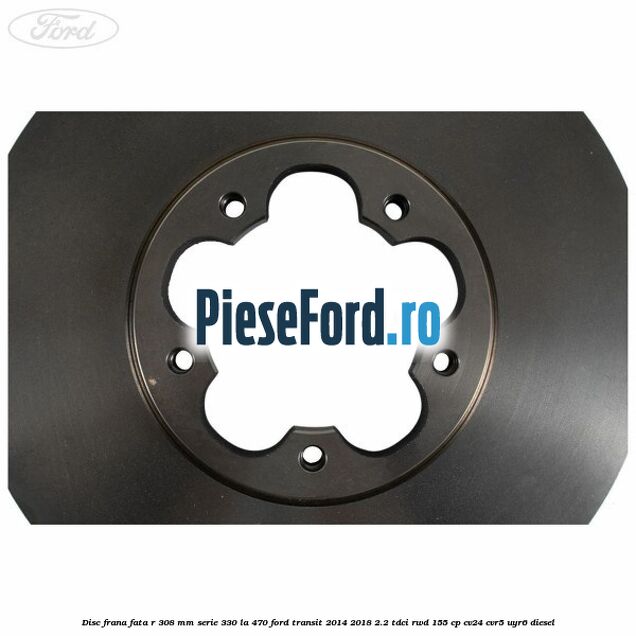 Disc frana fata R 308 MM serie 330 la 470 Ford Transit 2014-2018 2.2 TDCi RWD 155 cp Disc frana fata R 308 MM serie 330 la 470 Ford Transit 2014-2018 2.2 TDCi RWD 155 cp CV24, CVR5, UYR6 diesel