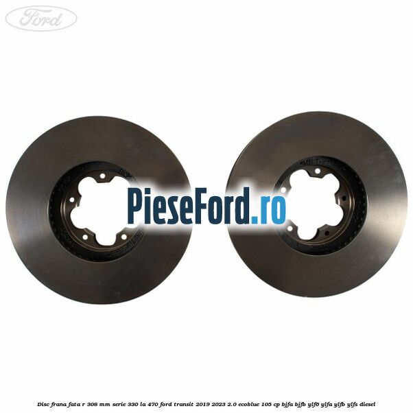 Disc frana fata R 308 MM serie 330 la 470 Ford Transit 2019-2023 2.0 EcoBlue 105 cp Disc frana fata R 308 MM serie 330 la 470 Ford Transit 2019-2023 2.0 EcoBlue 105 cp BJFA, BJFB, YLF6, YLFA, YLFB, YLFS diesel