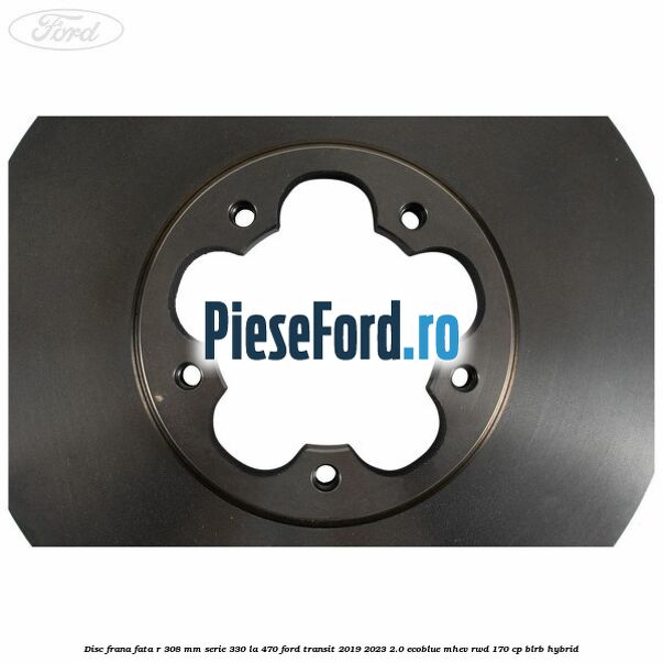 Disc frana fata R 308 MM serie 330 la 470 Ford Transit 2019-2023 2.0 EcoBlue mHEV RWD 170 cp BLRB Hybrid