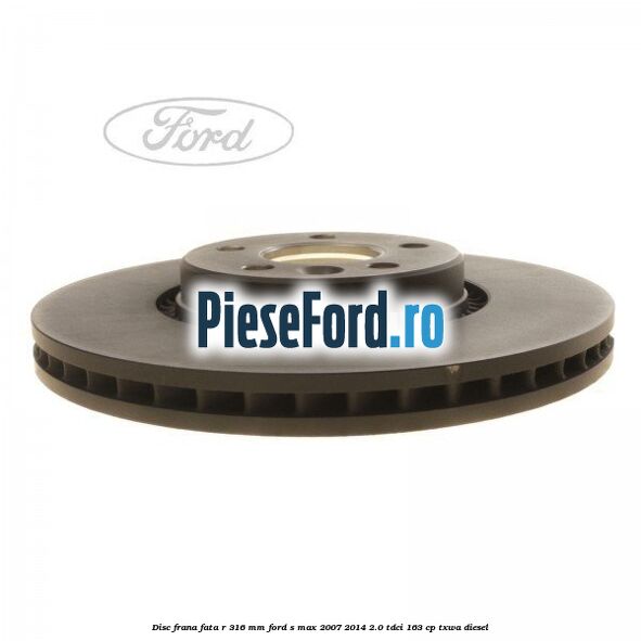 Disc frana fata R 316 MM Ford S-Max 2007-2014 2.0 TDCi 163 cp Disc frana fata R 316 MM Ford S-Max 2007-2014 2.0 TDCi 163 cp TXWA diesel