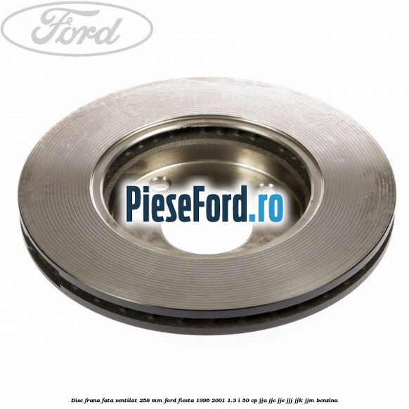 Disc frana fata ventilat 258 mm Ford Fiesta 1996-2001 1.3 i 50 cp Disc frana fata ventilat 258 mm Ford Fiesta 1996-2001 1.3 i 50 cp JJA, JJC, JJE, JJJ, JJK, JJM benzina
