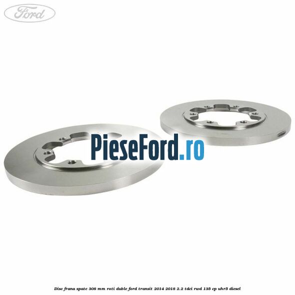 Disc frana spate 308 mm roti duble Ford Transit 2014-2018 2.2 TDCi RWD 135 cp Disc frana spate 308 mm roti duble Ford Transit 2014-2018 2.2 TDCi RWD 135 cp UHR5 diesel