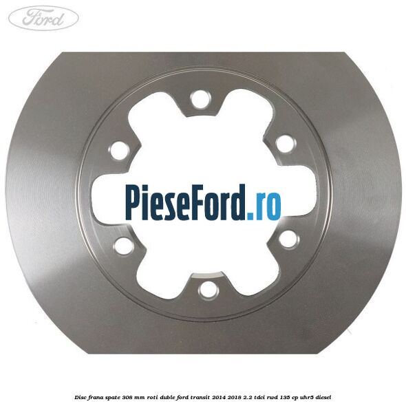 Disc frana spate 308 mm roti duble Ford Transit 2014-2018 2.2 TDCi RWD 135 cp Disc frana spate 308 mm roti duble Ford Transit 2014-2018 2.2 TDCi RWD 135 cp UHR5 diesel