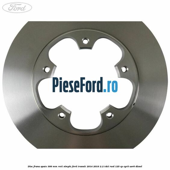 Disc frana spate 308 mm roti simple Ford Transit 2014-2018 2.2 TDCi RWD 125 cp Disc frana spate 308 mm roti simple Ford Transit 2014-2018 2.2 TDCi RWD 125 cp CYR5, USR6 diesel