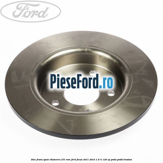 Disc frana spate diametru 271 mm Ford Focus 2011-2014 1.6 Ti 125 cp Disc frana spate diametru 271 mm Ford Focus 2011-2014 1.6 Ti 125 cp PNDA, PNDD benzina