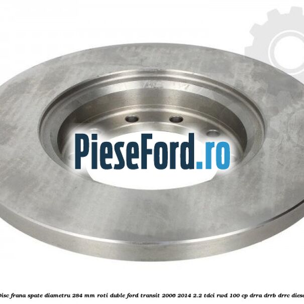Disc frana spate diametru 284 mm roti duble Ford Transit 2006-2014 2.2 TDCi RWD 100 cp DRRA, DRRB, DRRC diesel