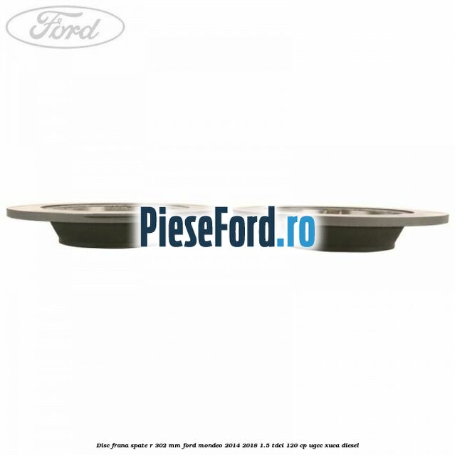 Disc frana spate R 302 mm Ford Mondeo 2014-2018 1.5 TDCi 120 cp UGCC, XUCA diesel